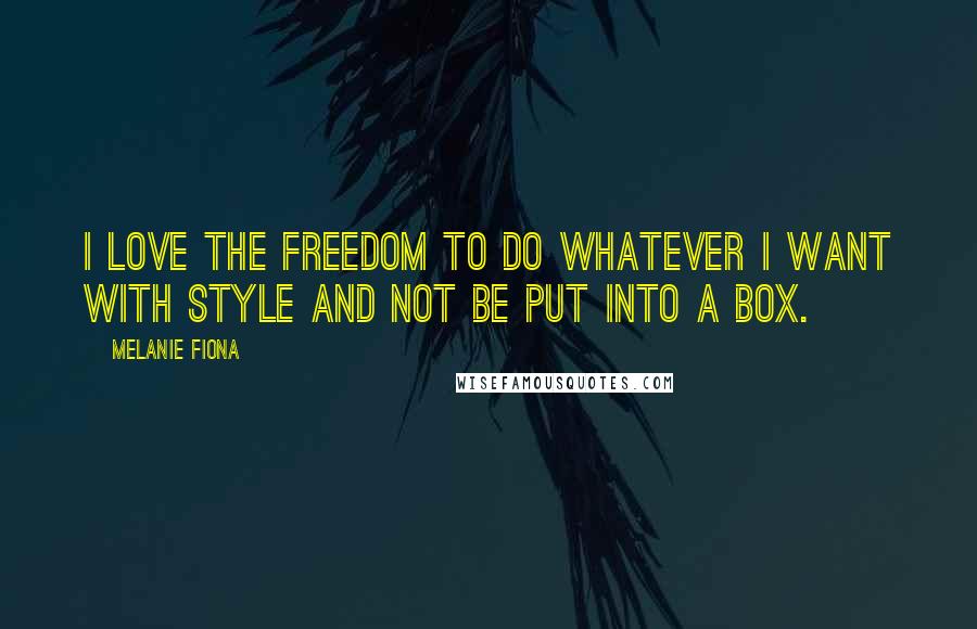 Melanie Fiona Quotes: I love the freedom to do whatever I want with style and not be put into a box.