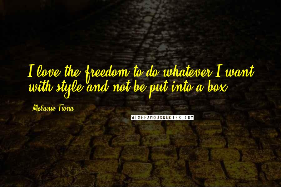 Melanie Fiona Quotes: I love the freedom to do whatever I want with style and not be put into a box.