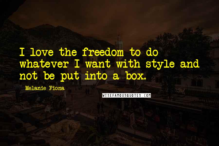 Melanie Fiona Quotes: I love the freedom to do whatever I want with style and not be put into a box.