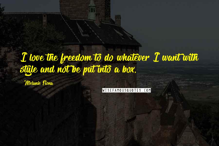 Melanie Fiona Quotes: I love the freedom to do whatever I want with style and not be put into a box.