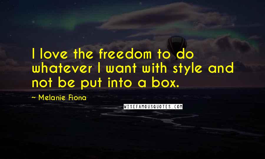 Melanie Fiona Quotes: I love the freedom to do whatever I want with style and not be put into a box.