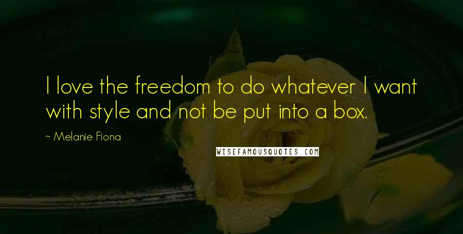 Melanie Fiona Quotes: I love the freedom to do whatever I want with style and not be put into a box.