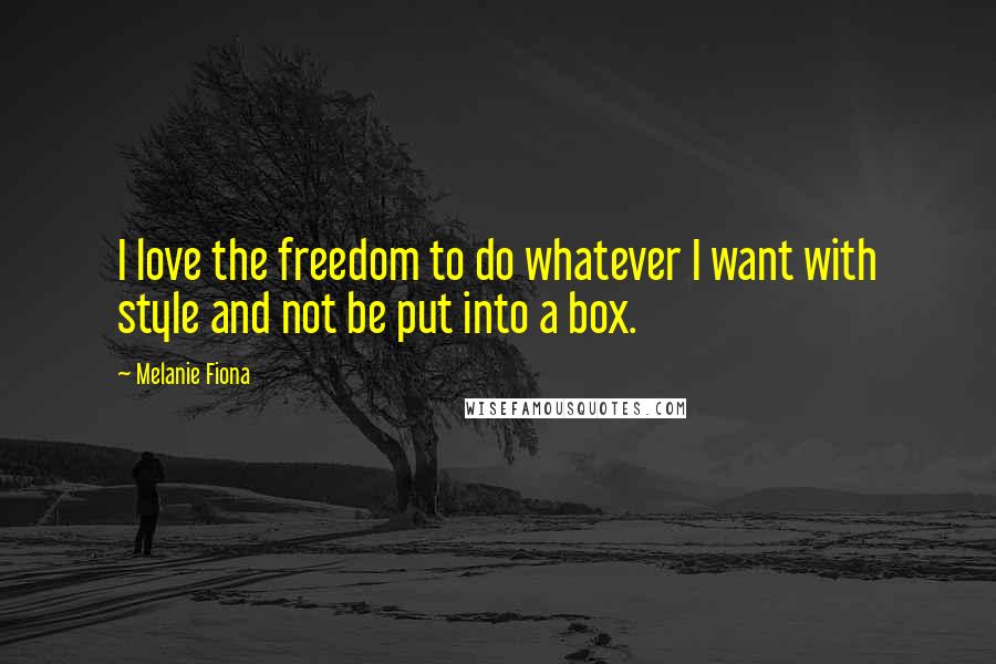 Melanie Fiona Quotes: I love the freedom to do whatever I want with style and not be put into a box.