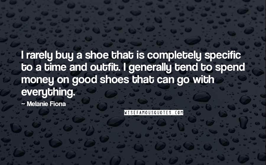 Melanie Fiona Quotes: I rarely buy a shoe that is completely specific to a time and outfit. I generally tend to spend money on good shoes that can go with everything.