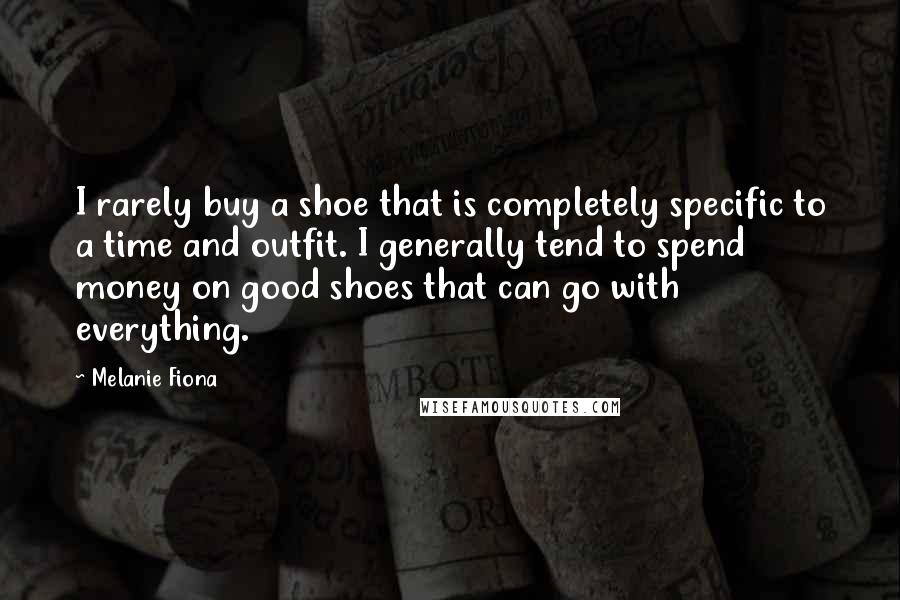 Melanie Fiona Quotes: I rarely buy a shoe that is completely specific to a time and outfit. I generally tend to spend money on good shoes that can go with everything.