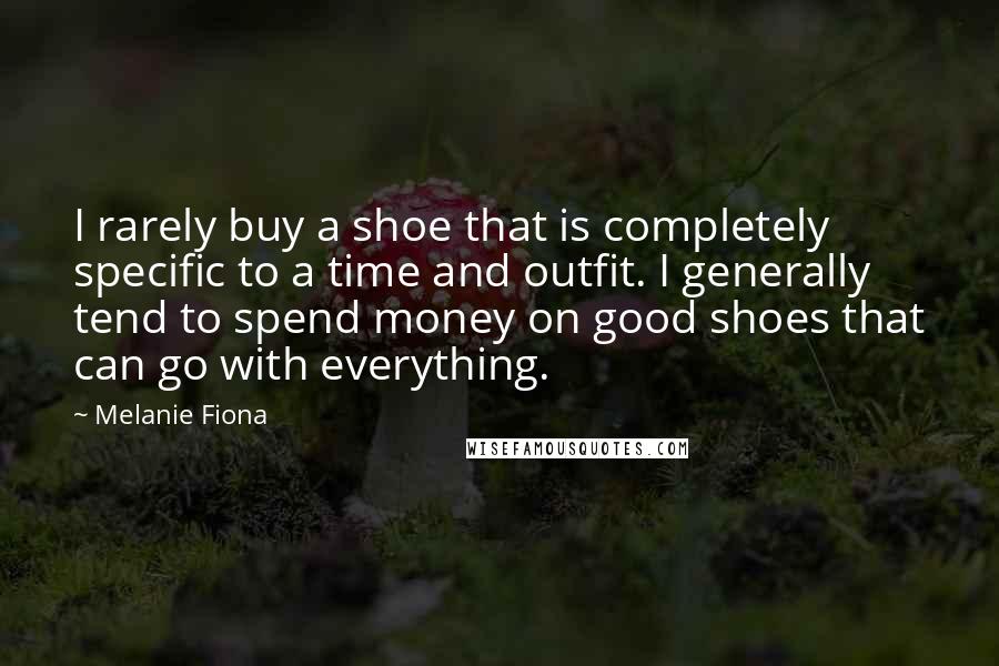 Melanie Fiona Quotes: I rarely buy a shoe that is completely specific to a time and outfit. I generally tend to spend money on good shoes that can go with everything.