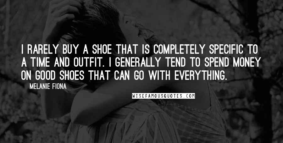 Melanie Fiona Quotes: I rarely buy a shoe that is completely specific to a time and outfit. I generally tend to spend money on good shoes that can go with everything.