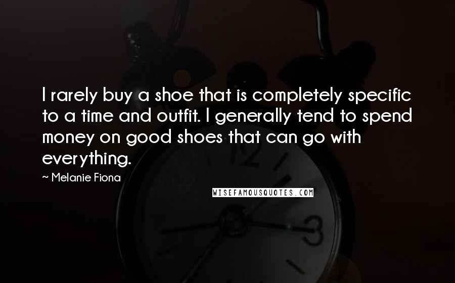 Melanie Fiona Quotes: I rarely buy a shoe that is completely specific to a time and outfit. I generally tend to spend money on good shoes that can go with everything.