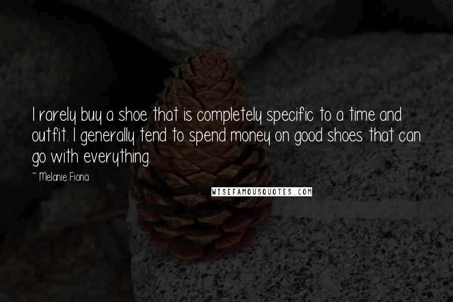 Melanie Fiona Quotes: I rarely buy a shoe that is completely specific to a time and outfit. I generally tend to spend money on good shoes that can go with everything.
