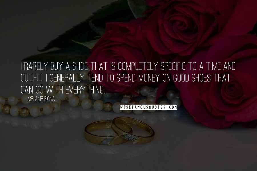 Melanie Fiona Quotes: I rarely buy a shoe that is completely specific to a time and outfit. I generally tend to spend money on good shoes that can go with everything.