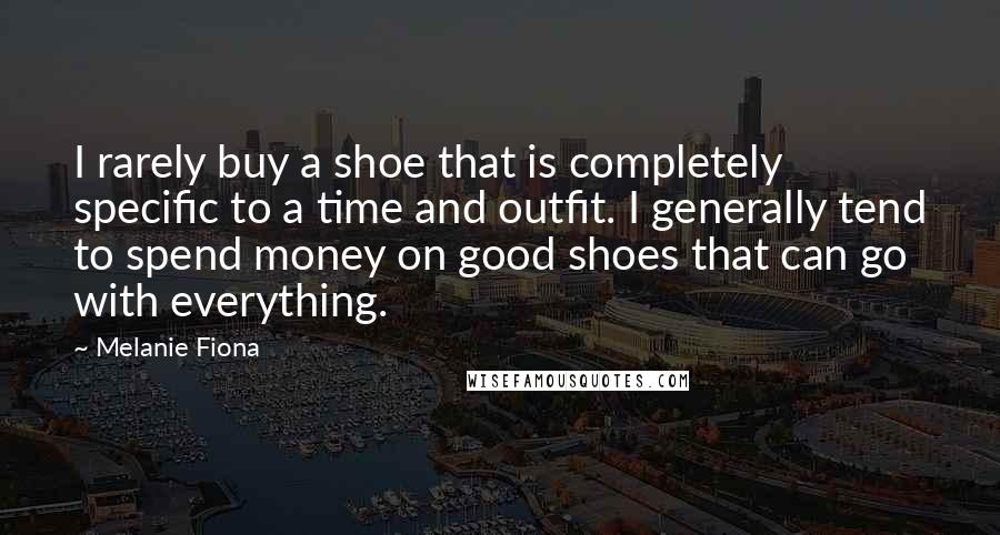 Melanie Fiona Quotes: I rarely buy a shoe that is completely specific to a time and outfit. I generally tend to spend money on good shoes that can go with everything.