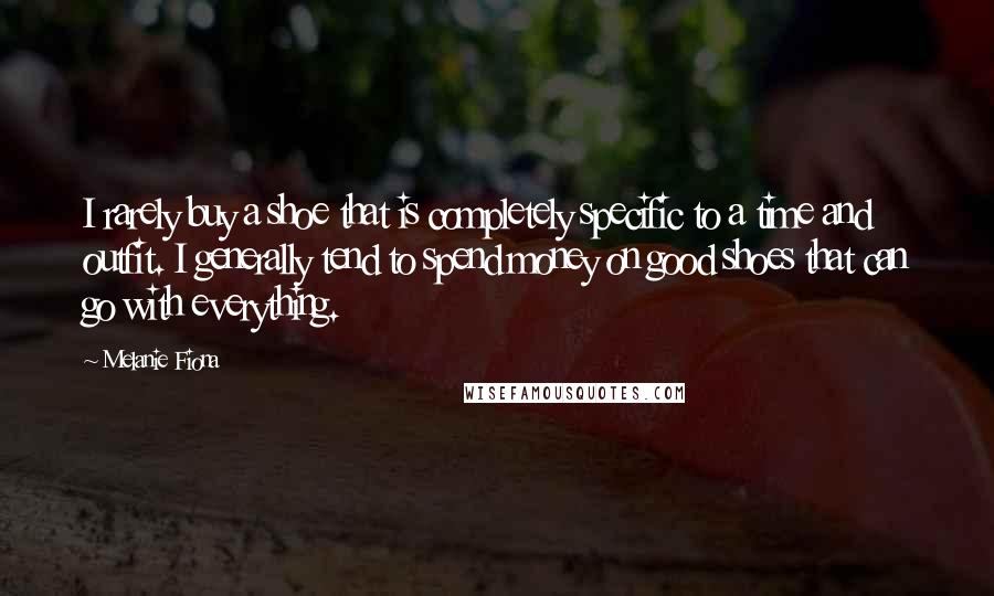 Melanie Fiona Quotes: I rarely buy a shoe that is completely specific to a time and outfit. I generally tend to spend money on good shoes that can go with everything.