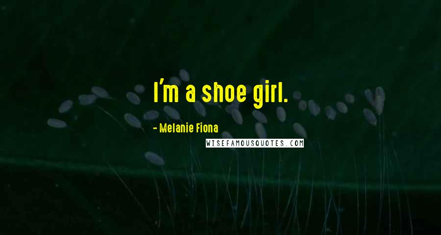 Melanie Fiona Quotes: I'm a shoe girl.