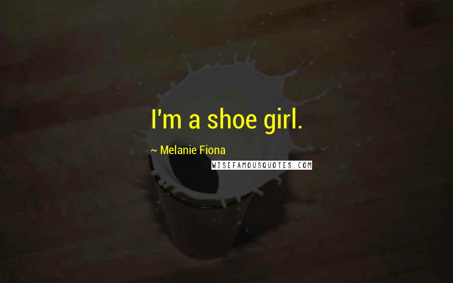 Melanie Fiona Quotes: I'm a shoe girl.