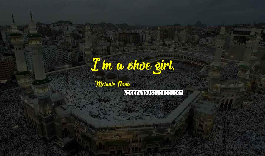 Melanie Fiona Quotes: I'm a shoe girl.