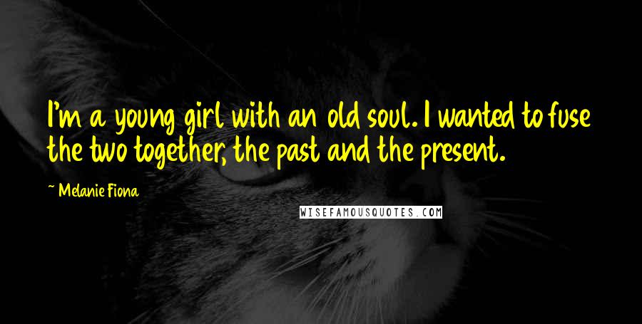 Melanie Fiona Quotes: I'm a young girl with an old soul. I wanted to fuse the two together, the past and the present.