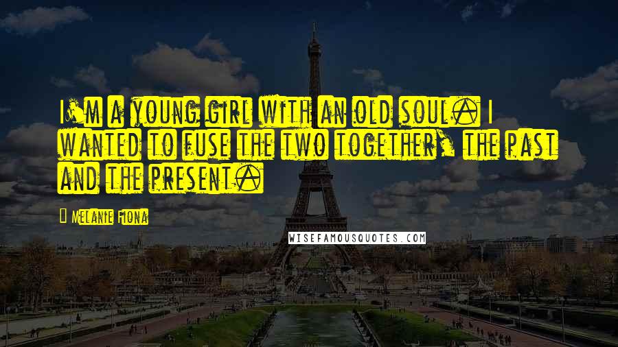 Melanie Fiona Quotes: I'm a young girl with an old soul. I wanted to fuse the two together, the past and the present.