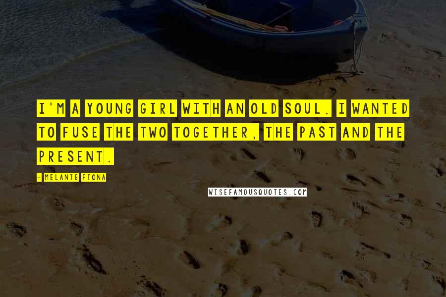 Melanie Fiona Quotes: I'm a young girl with an old soul. I wanted to fuse the two together, the past and the present.