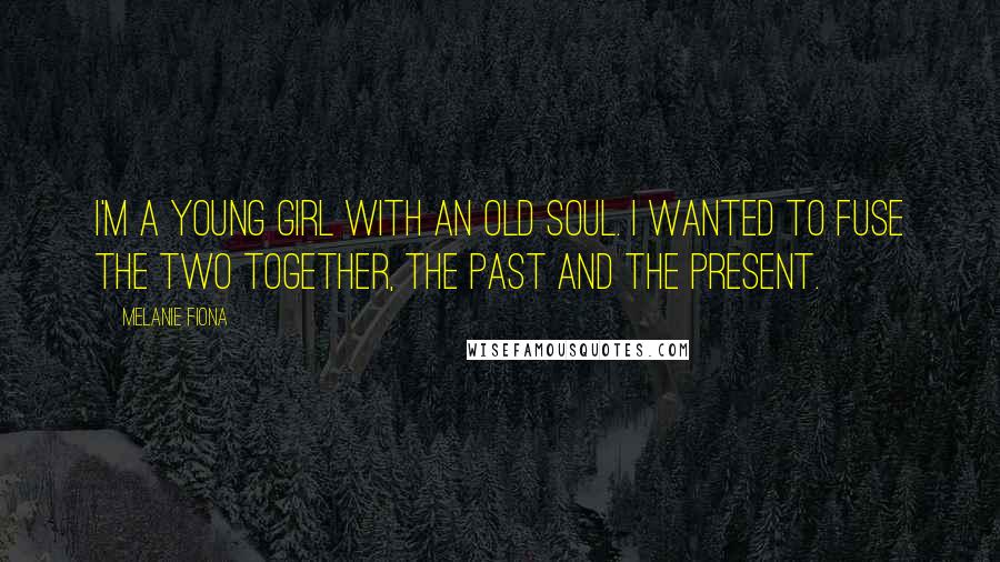Melanie Fiona Quotes: I'm a young girl with an old soul. I wanted to fuse the two together, the past and the present.
