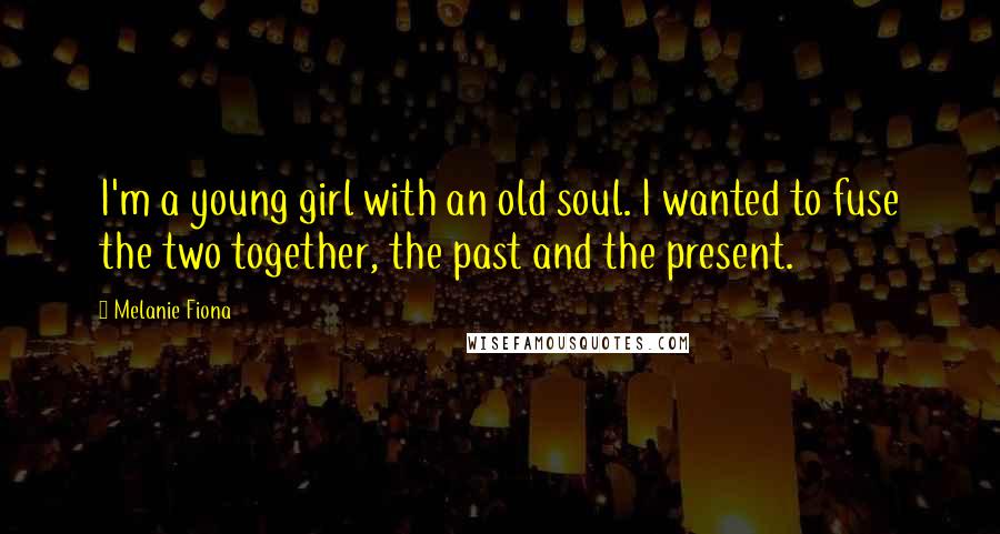 Melanie Fiona Quotes: I'm a young girl with an old soul. I wanted to fuse the two together, the past and the present.