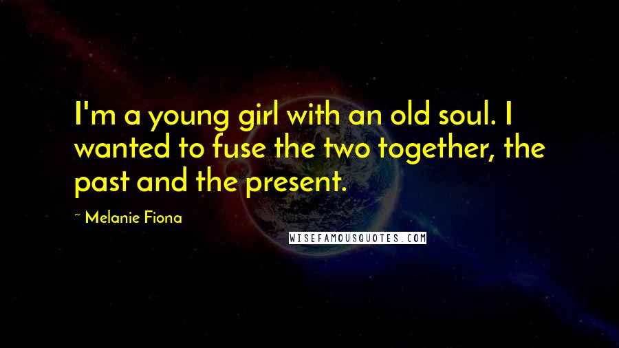 Melanie Fiona Quotes: I'm a young girl with an old soul. I wanted to fuse the two together, the past and the present.