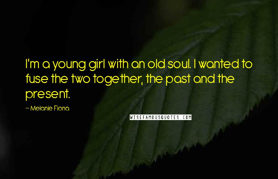 Melanie Fiona Quotes: I'm a young girl with an old soul. I wanted to fuse the two together, the past and the present.