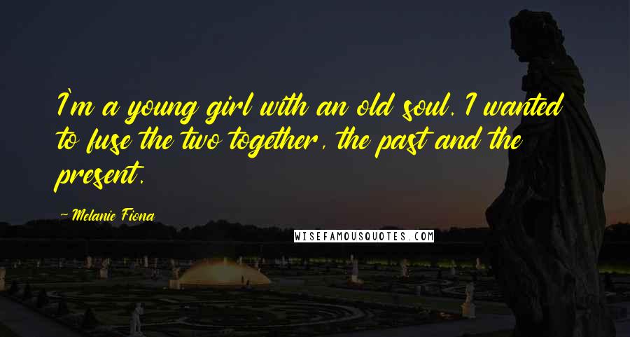 Melanie Fiona Quotes: I'm a young girl with an old soul. I wanted to fuse the two together, the past and the present.