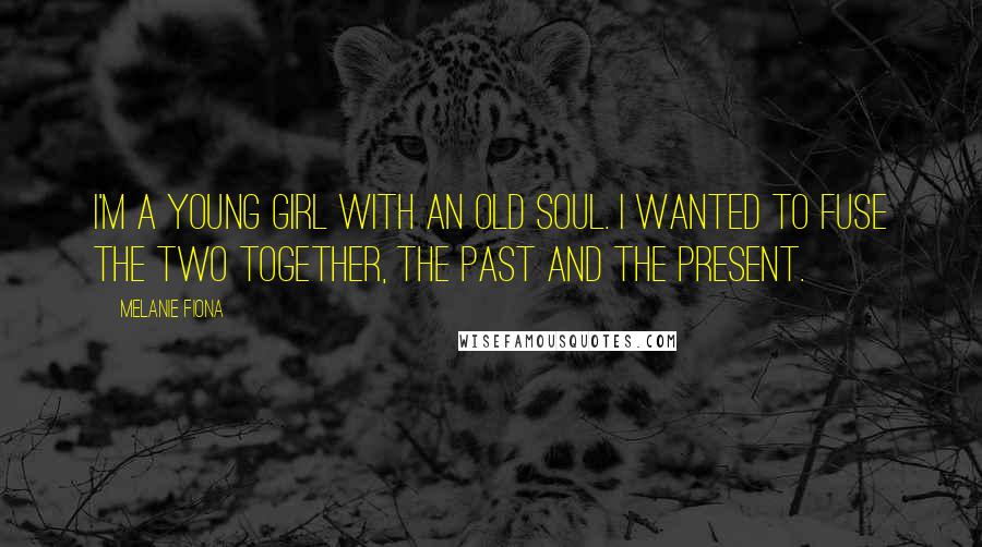 Melanie Fiona Quotes: I'm a young girl with an old soul. I wanted to fuse the two together, the past and the present.