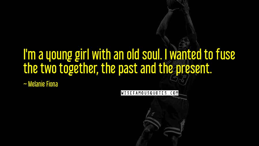 Melanie Fiona Quotes: I'm a young girl with an old soul. I wanted to fuse the two together, the past and the present.