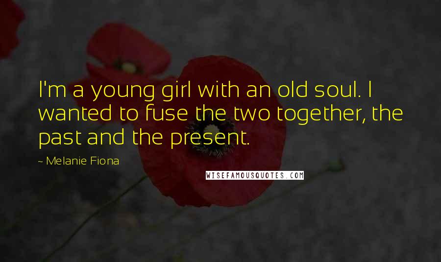 Melanie Fiona Quotes: I'm a young girl with an old soul. I wanted to fuse the two together, the past and the present.