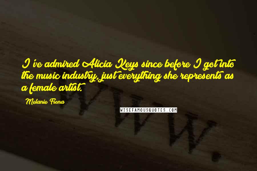 Melanie Fiona Quotes: I've admired Alicia Keys since before I got into the music industry, just everything she represents as a female artist.