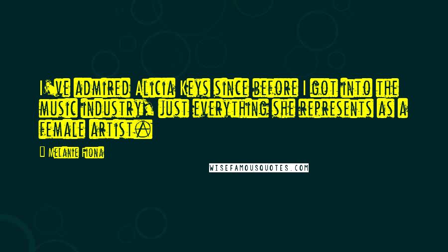 Melanie Fiona Quotes: I've admired Alicia Keys since before I got into the music industry, just everything she represents as a female artist.