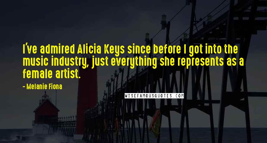 Melanie Fiona Quotes: I've admired Alicia Keys since before I got into the music industry, just everything she represents as a female artist.