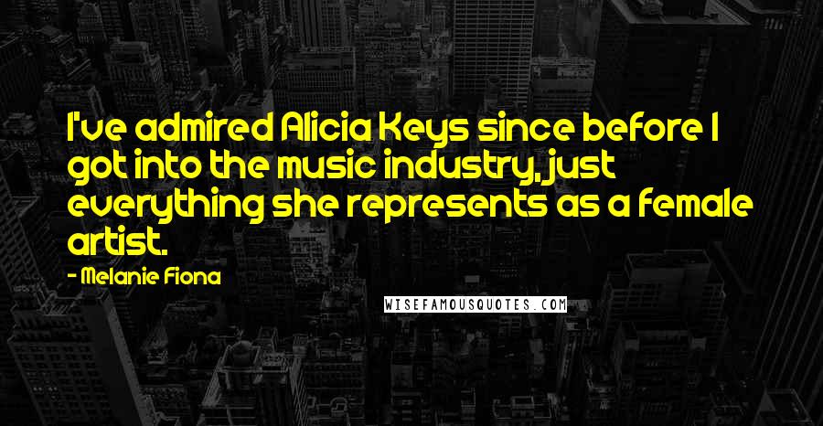 Melanie Fiona Quotes: I've admired Alicia Keys since before I got into the music industry, just everything she represents as a female artist.