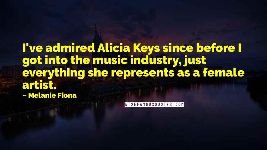 Melanie Fiona Quotes: I've admired Alicia Keys since before I got into the music industry, just everything she represents as a female artist.