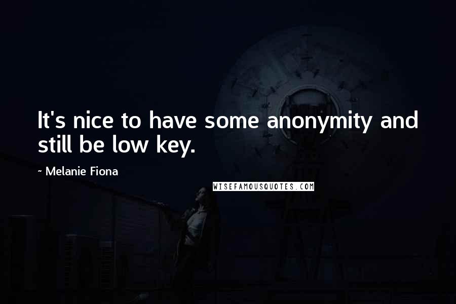Melanie Fiona Quotes: It's nice to have some anonymity and still be low key.