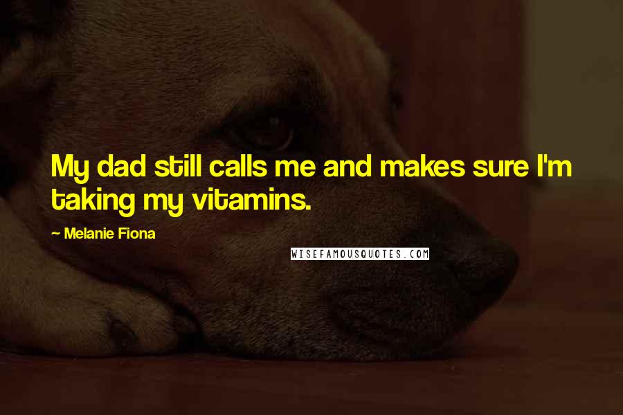 Melanie Fiona Quotes: My dad still calls me and makes sure I'm taking my vitamins.