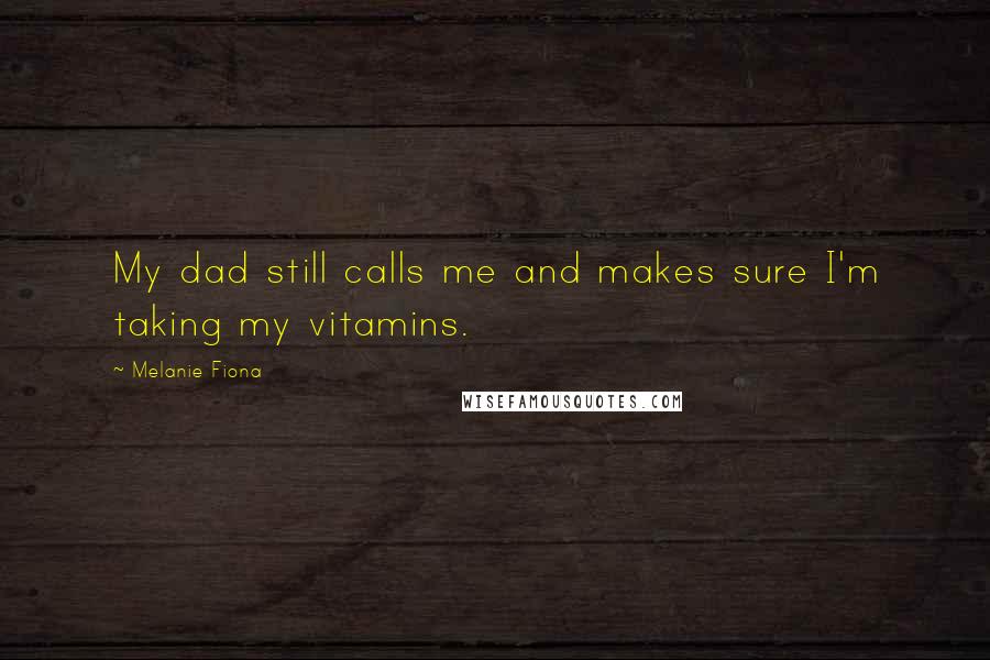 Melanie Fiona Quotes: My dad still calls me and makes sure I'm taking my vitamins.