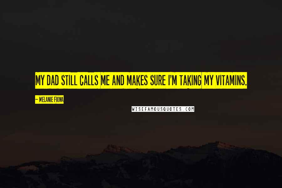 Melanie Fiona Quotes: My dad still calls me and makes sure I'm taking my vitamins.