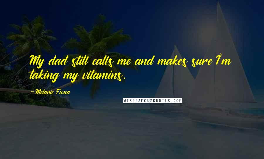 Melanie Fiona Quotes: My dad still calls me and makes sure I'm taking my vitamins.