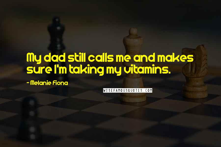 Melanie Fiona Quotes: My dad still calls me and makes sure I'm taking my vitamins.