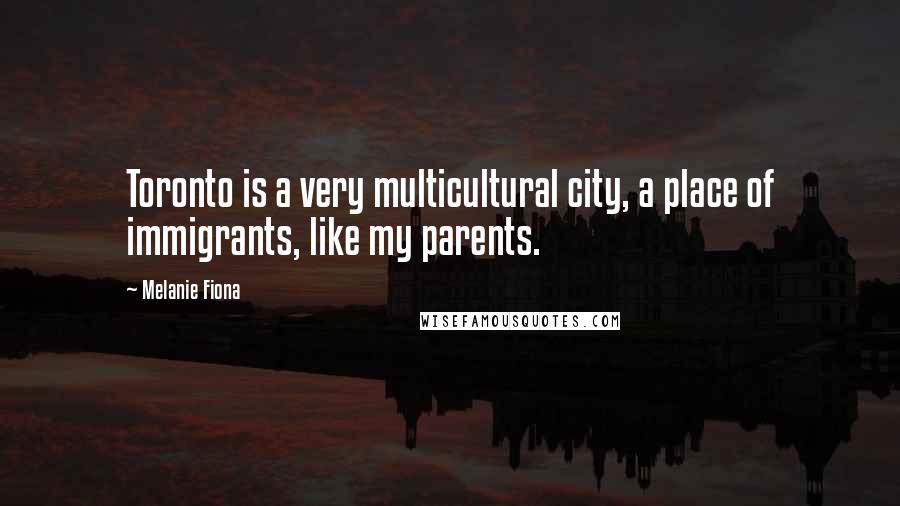 Melanie Fiona Quotes: Toronto is a very multicultural city, a place of immigrants, like my parents.