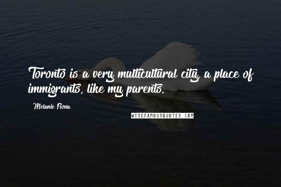 Melanie Fiona Quotes: Toronto is a very multicultural city, a place of immigrants, like my parents.