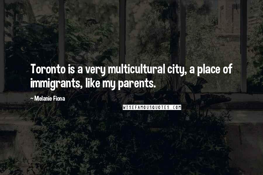 Melanie Fiona Quotes: Toronto is a very multicultural city, a place of immigrants, like my parents.