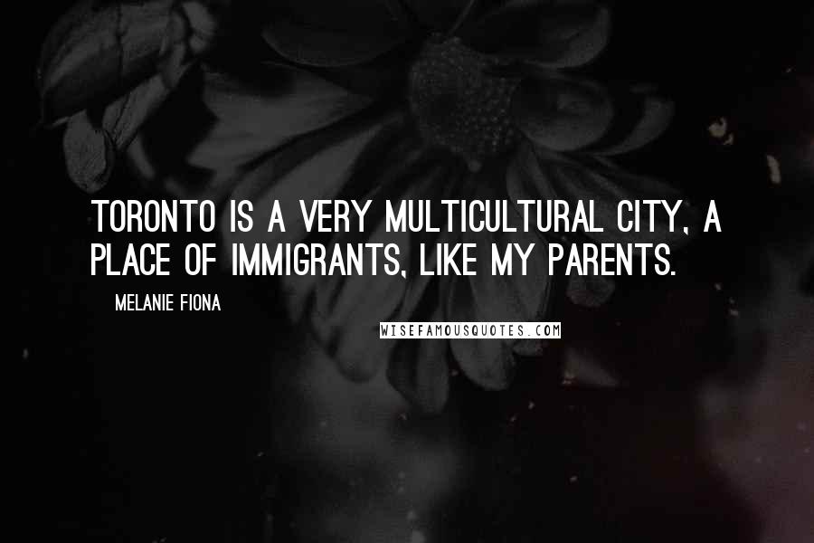 Melanie Fiona Quotes: Toronto is a very multicultural city, a place of immigrants, like my parents.