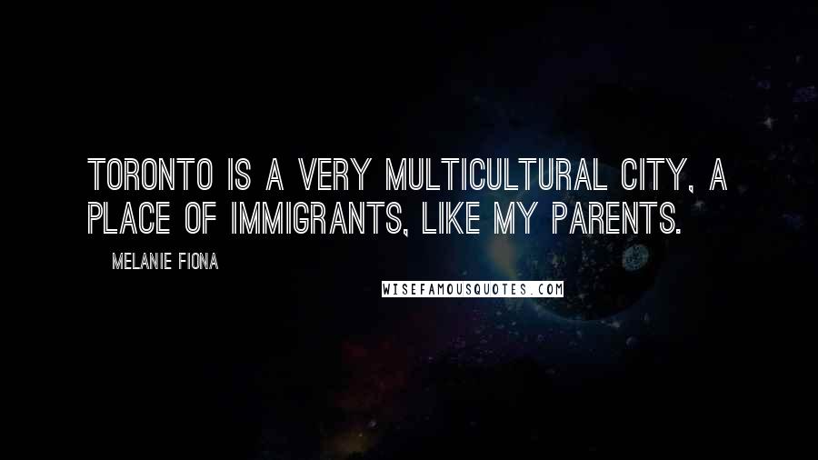 Melanie Fiona Quotes: Toronto is a very multicultural city, a place of immigrants, like my parents.