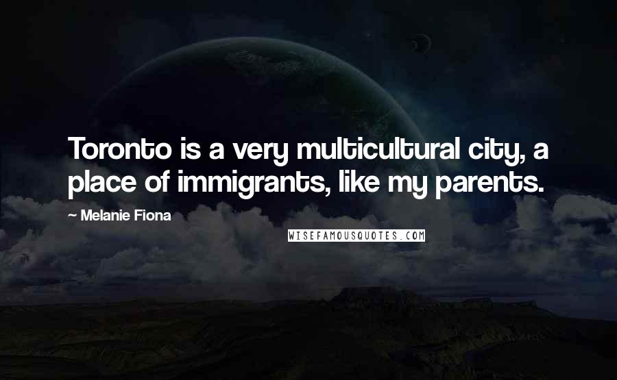 Melanie Fiona Quotes: Toronto is a very multicultural city, a place of immigrants, like my parents.