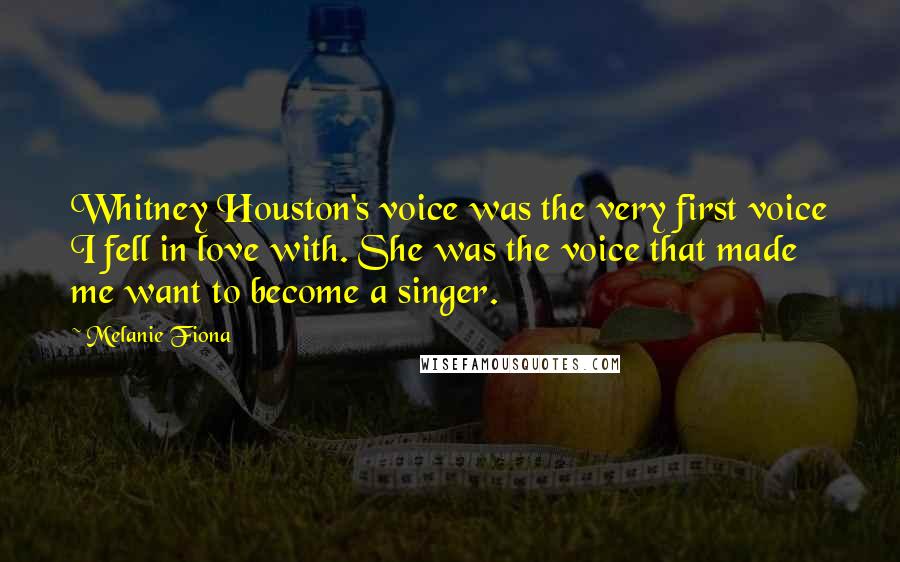 Melanie Fiona Quotes: Whitney Houston's voice was the very first voice I fell in love with. She was the voice that made me want to become a singer.