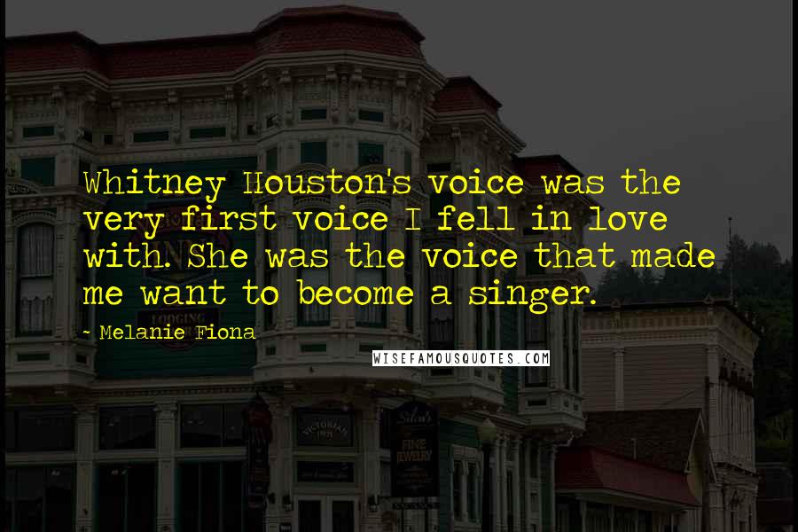 Melanie Fiona Quotes: Whitney Houston's voice was the very first voice I fell in love with. She was the voice that made me want to become a singer.