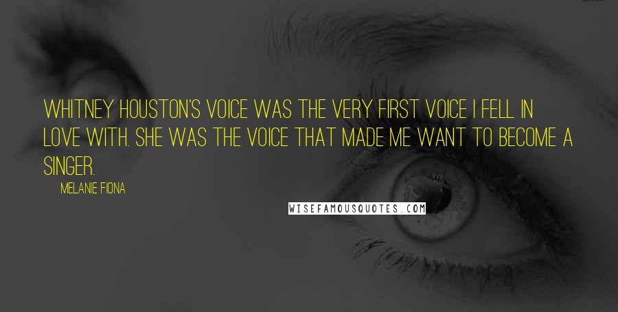 Melanie Fiona Quotes: Whitney Houston's voice was the very first voice I fell in love with. She was the voice that made me want to become a singer.